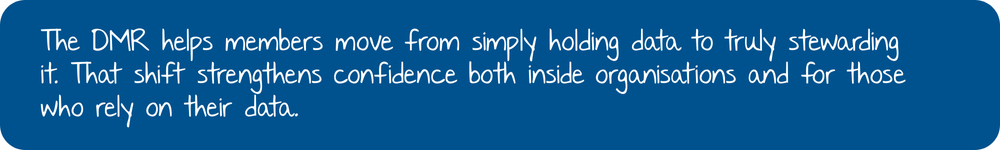 Pull quote: The DMR helps members move from simply holding data to truly stewarding it. That shift strengthens confidence both inside organisations and for those who rely on their data.